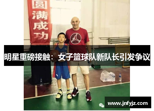 明星重磅接触：女子篮球队新队长引发争议