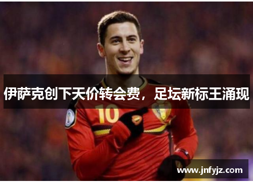 伊萨克创下天价转会费，足坛新标王涌现